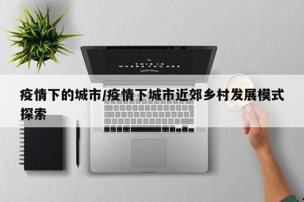 疫情下的城市/疫情下城市近郊乡村发展模式探索