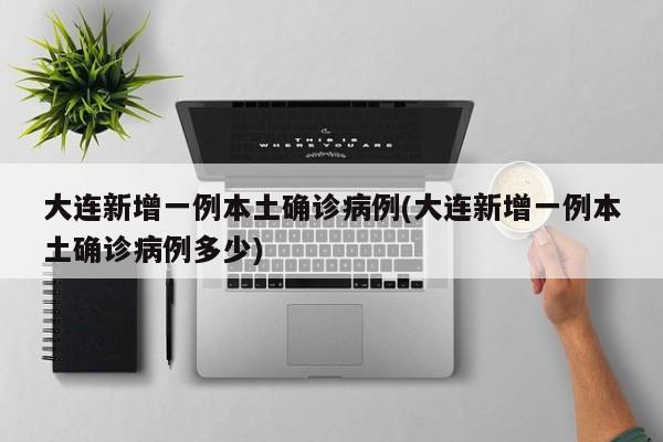 大连新增一例本土确诊病例(大连新增一例本土确诊病例多少)