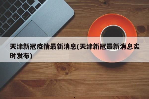 天津新冠疫情最新消息(天津新冠最新消息实时发布)