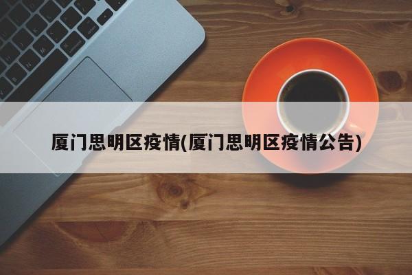 厦门思明区疫情(厦门思明区疫情公告)