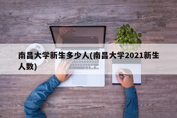 南昌大学新生多少人(南昌大学2021新生人数)