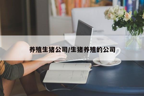 养殖生猪公司/生猪养殖的公司