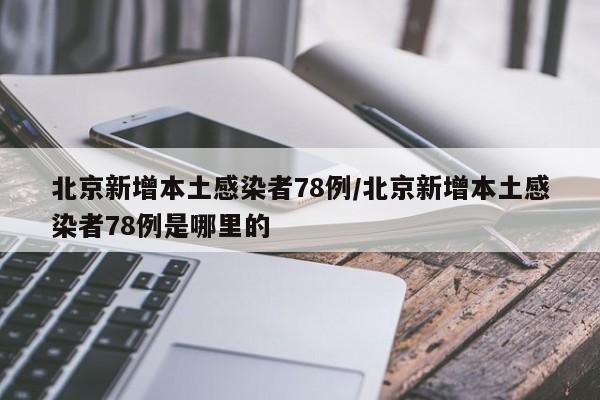 北京新增本土感染者78例/北京新增本土感染者78例是哪里的