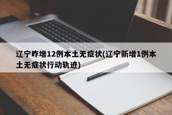 辽宁昨增12例本土无症状(辽宁新增1例本土无症状行动轨迹)