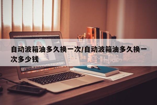 自动波箱油多久换一次/自动波箱油多久换一次多少钱