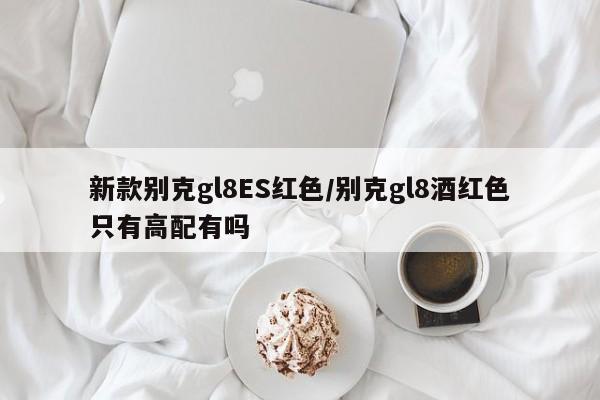 新款别克gl8ES红色/别克gl8酒红色只有高配有吗
