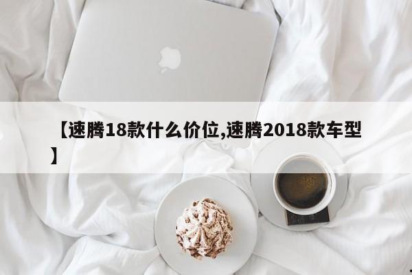 【速腾18款什么价位,速腾2018款车型】