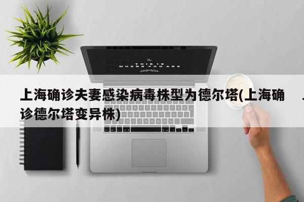 上海确诊夫妻感染病毒株型为德尔塔(上海确诊德尔塔变异株)