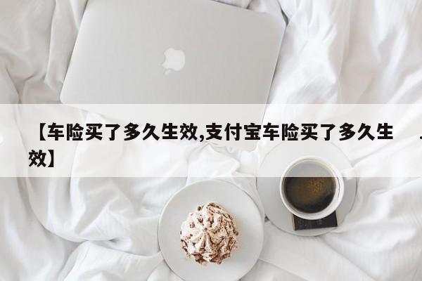 【车险买了多久生效,支付宝车险买了多久生效】