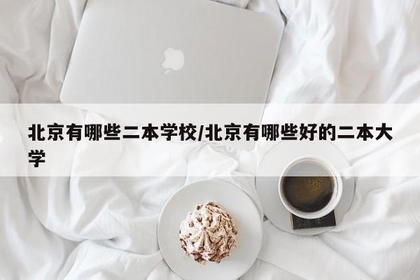 北京有哪些二本学校/北京有哪些好的二本大学