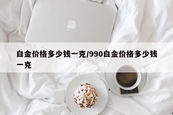 白金价格多少钱一克/990白金价格多少钱一克