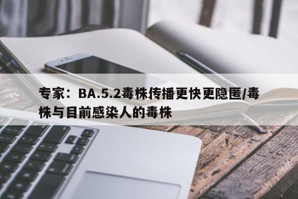 专家:BA.5.2毒株传播更快更隐匿/毒株与目前感染人的毒株