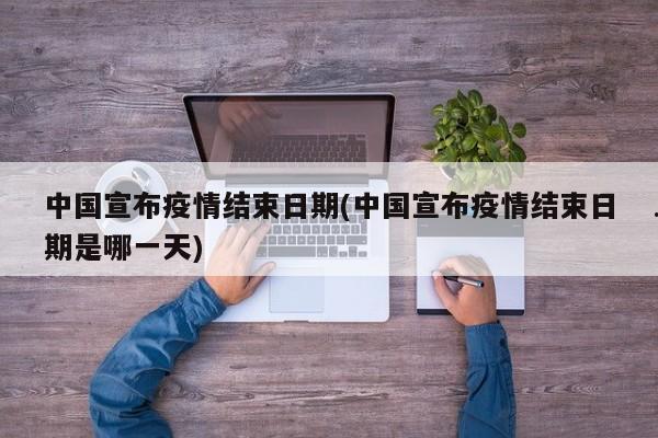 中国宣布疫情结束日期(中国宣布疫情结束日期是哪一天)
