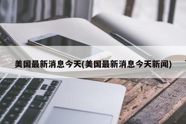 美国最新消息今天(美国最新消息今天新闻)