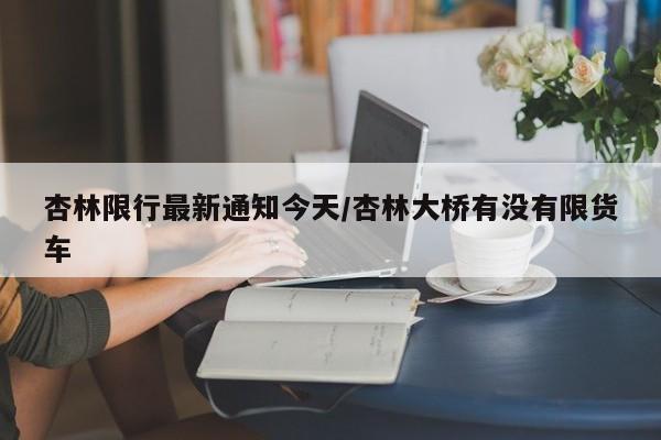 杏林限行最新通知今天/杏林大桥有没有限货车