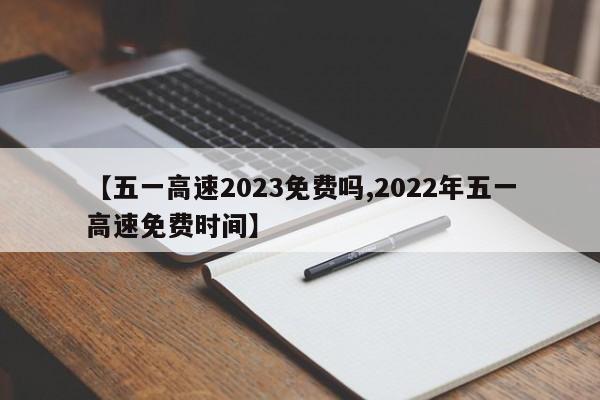 【五一高速2023免费吗,2022年五一高速免费时间】