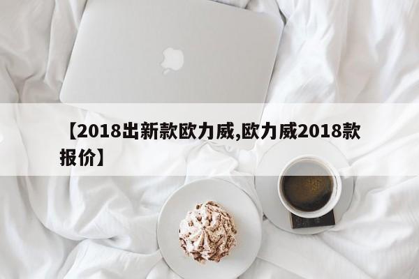 【2018出新款欧力威,欧力威2018款报价】