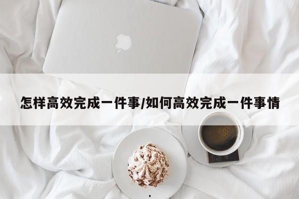 怎样高效完成一件事/如何高效完成一件事情