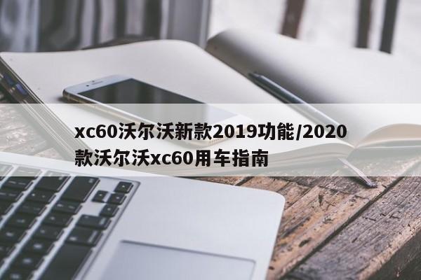 xc60沃尔沃新款2019功能/2020款沃尔沃xc60用车指南