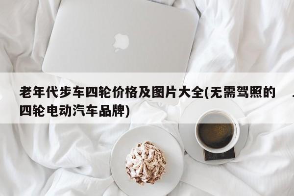 老年代步车四轮价格及图片大全(无需驾照的四轮电动汽车品牌)