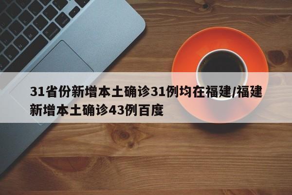 31省份新增本土确诊31例均在福建/福建新增本土确诊43例百度