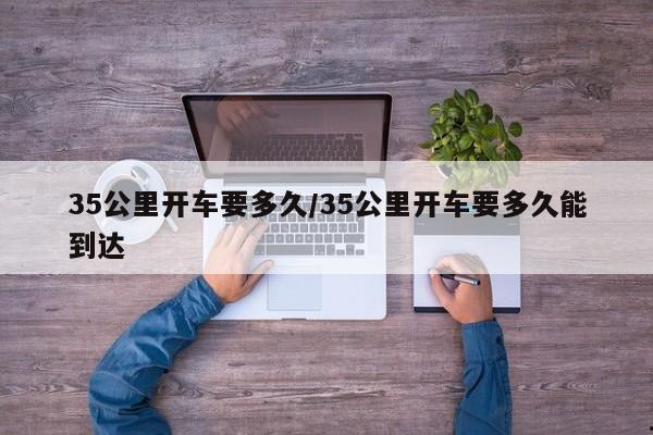 35公里开车要多久/35公里开车要多久能到达