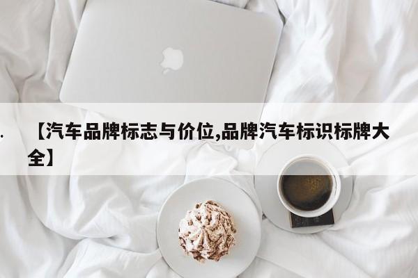 【汽车品牌标志与价位,品牌汽车标识标牌大全】