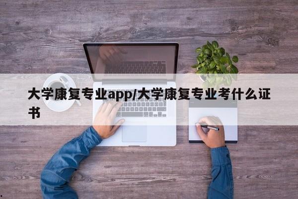大学康复专业app/大学康复专业考什么证书