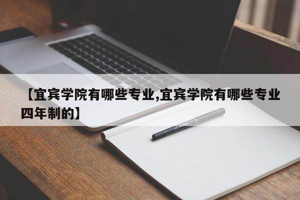 【宜宾学院有哪些专业,宜宾学院有哪些专业四年制的】