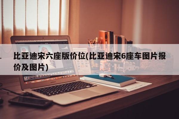 比亚迪宋六座版价位(比亚迪宋6座车图片报价及图片)