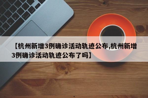 【杭州新增3例确诊活动轨迹公布,杭州新增3例确诊活动轨迹公布了吗】