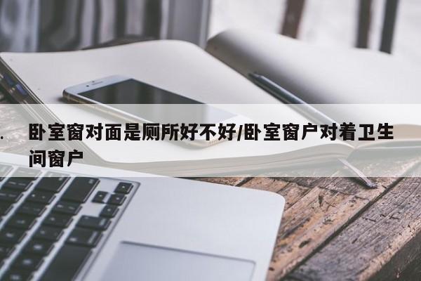 卧室窗对面是厕所好不好/卧室窗户对着卫生间窗户