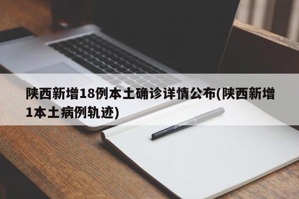 陕西新增18例本土确诊详情公布(陕西新增1本土病例轨迹)