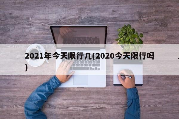2021年今天限行几(2020今天限行吗)