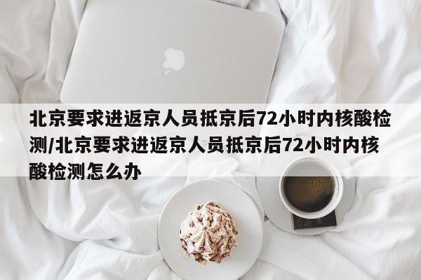 北京要求进返京人员抵京后72小时内核酸检测/北京要求进返京人员抵京后72小时内核酸检测怎么办