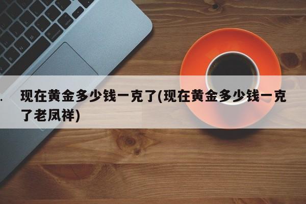 现在黄金多少钱一克了(现在黄金多少钱一克了老凤祥)