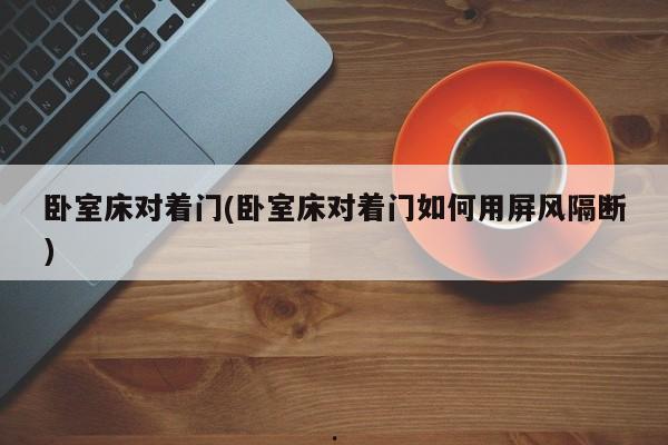卧室床对着门(卧室床对着门如何用屏风隔断)