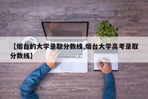 【烟台的大学录取分数线,烟台大学高考录取分数线】