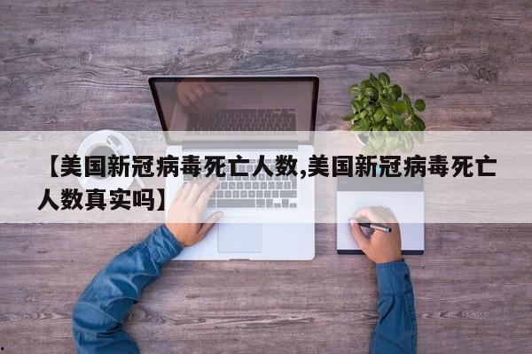 【美国新冠病毒死亡人数,美国新冠病毒死亡人数真实吗】