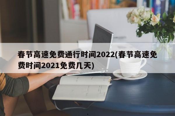 春节高速免费通行时间2022(春节高速免费时间2021免费几天)
