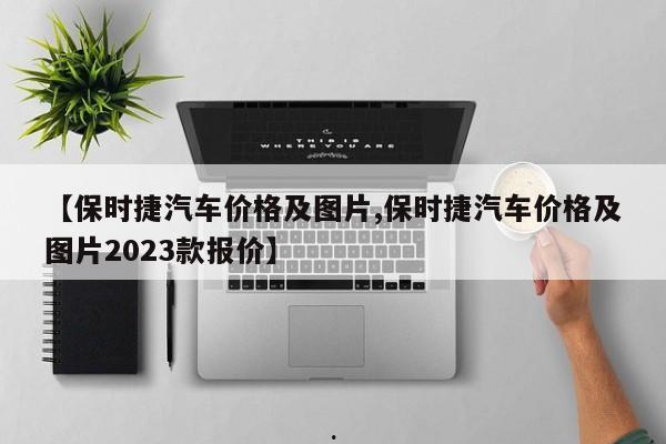 【保时捷汽车价格及图片,保时捷汽车价格及图片2023款报价】