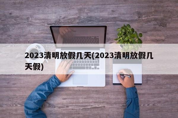 2023清明放假几天(2023清明放假几天假)