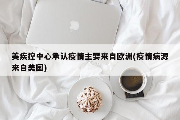 美疾控中心承认疫情主要来自欧洲(疫情病源来自美国)