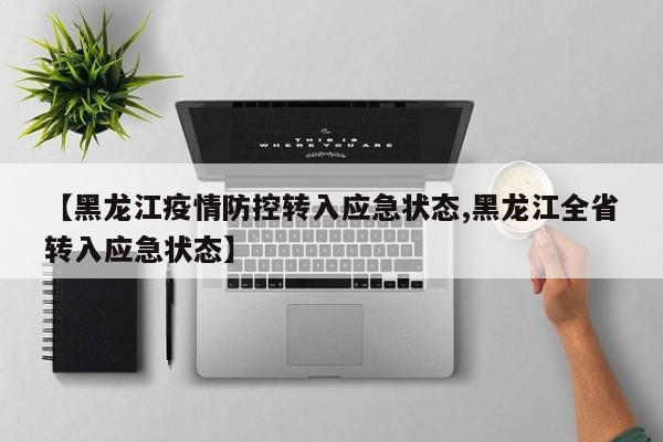 【黑龙江疫情防控转入应急状态,黑龙江全省转入应急状态】