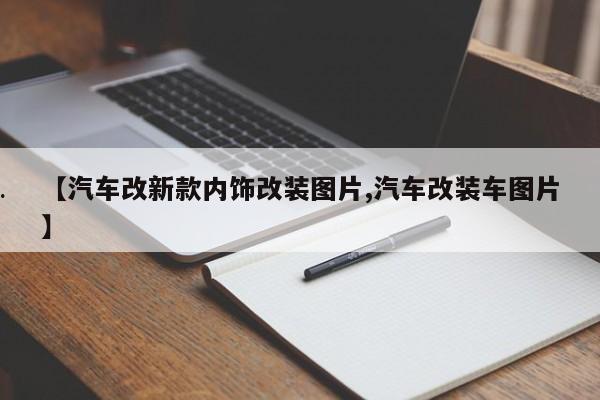 【汽车改新款内饰改装图片,汽车改装车图片】
