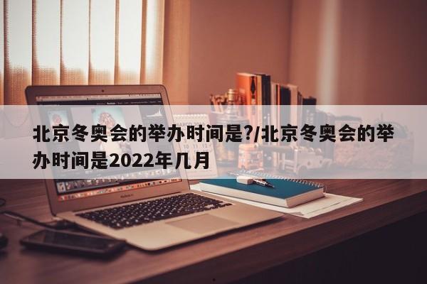 北京冬奥会的举办时间是?/北京冬奥会的举办时间是2022年几月