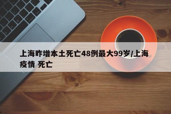 上海昨增本土死亡48例最大99岁/上海 疫情 死亡