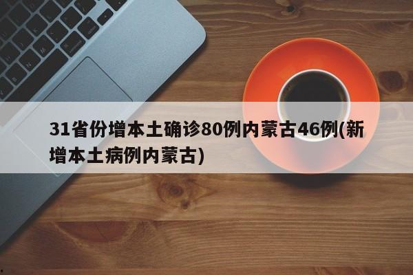 31省份增本土确诊80例内蒙古46例(新增本土病例内蒙古)
