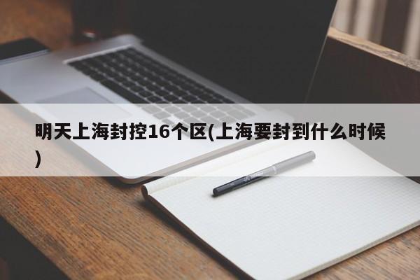 明天上海封控16个区(上海要封到什么时候)