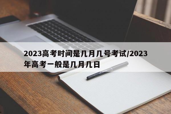 2023高考时间是几月几号考试/2023年高考一般是几月几日